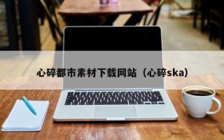丽江心碎都市素材下载网站（心碎ska）